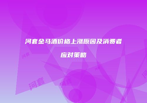 河套金马酒价格上涨原因及消费者应对策略