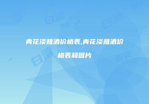 青花淡雅酒价格表,青花淡雅酒价格表和图片