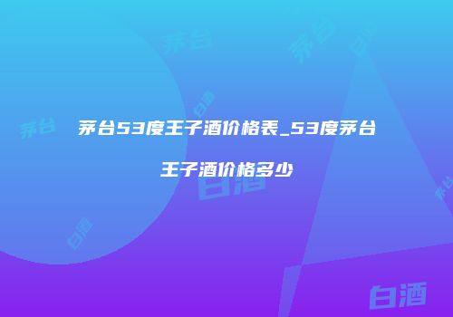 茅台53度王子酒价格表_53度茅台王子酒价格多少