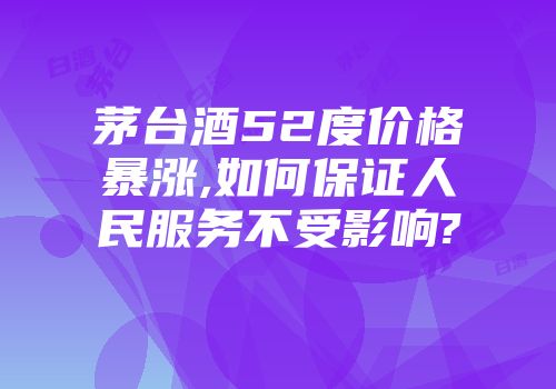 茅台酒52度价格暴涨,如何保证人民服务不受影响?