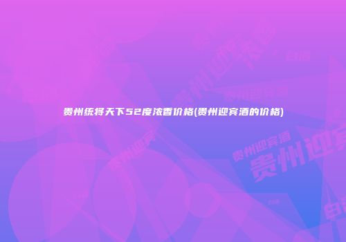 贵州统将天下52度浓香价格(贵州迎宾酒的价格)