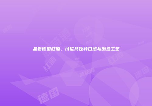 品尝德国红酒，讨论其独特口感与酿造工艺