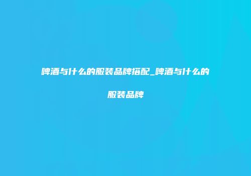 啤酒与什么的服装品牌搭配_啤酒与什么的服装品牌