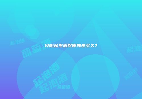 火焰起泡酒保质期是多久？