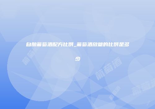 自酿葡萄酒配方比例_葡萄酒放糖的比例是多少