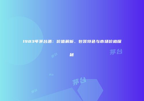 1983年茅台酒：价值解析、包装特色与市场价格探秘