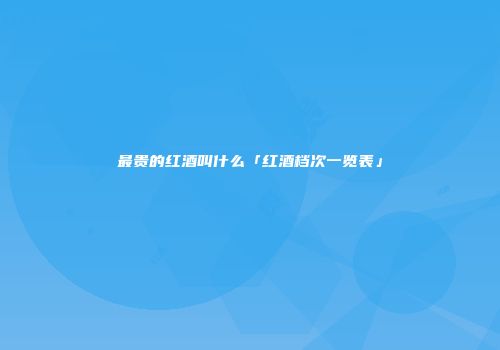 最贵的红酒叫什么「红酒档次一览表」