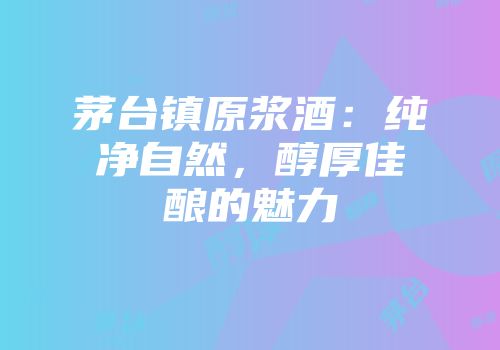 茅台镇原浆酒：纯净自然，醇厚佳酿的魅力