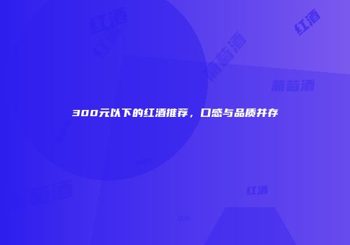 300元以下的红酒推荐，口感与品质并存