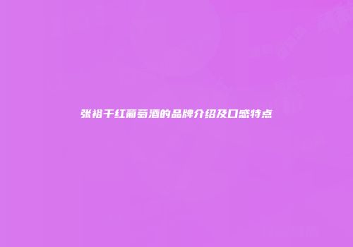 张裕干红葡萄酒的品牌介绍及口感特点