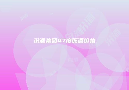 汾酒集团47度原酒价格