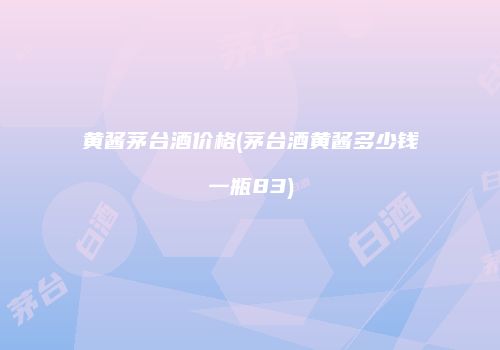 黄酱茅台酒价格(茅台酒黄酱多少钱一瓶83)