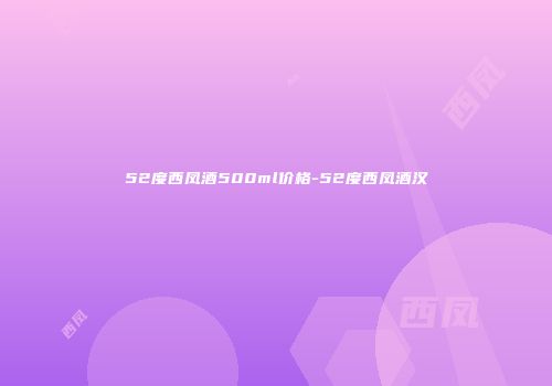 52度西凤酒500ml价格-52度西凤酒汉
