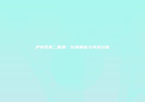 泸州老窖二曲酒：价格解析与特色分析