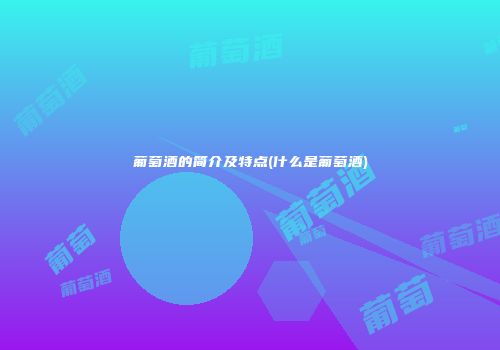 葡萄酒的简介及特点(什么是葡萄酒)