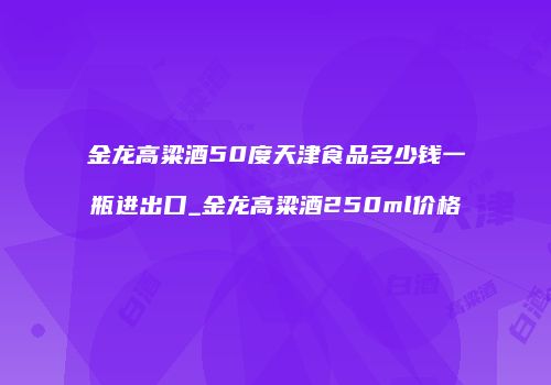 金龙高粱酒50度天津食品多少钱一瓶进出口_金龙高粱酒250ml价格