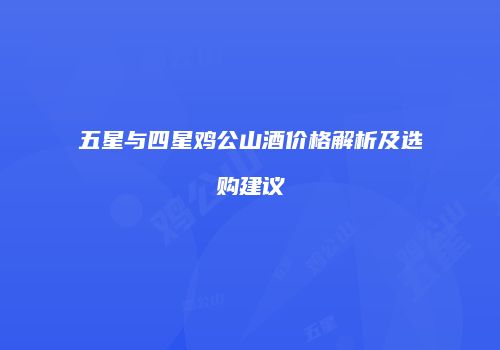 五星与四星鸡公山酒价格解析及选购建议