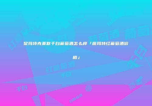 黎玛特克莱默干白葡萄酒怎么样「庞玛特红葡萄酒价格」