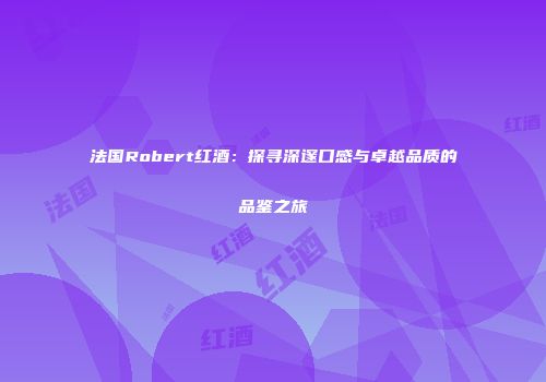 法国Robert红酒：探寻深邃口感与卓越品质的品鉴之旅