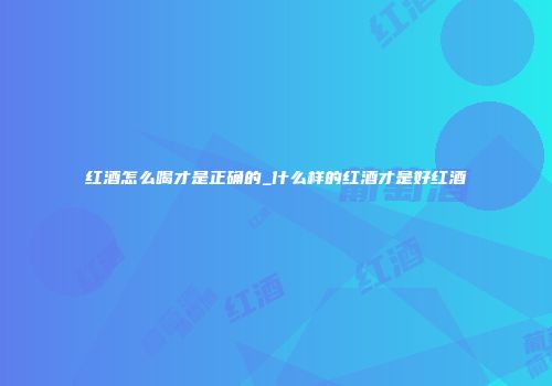 红酒怎么喝才是正确的_什么样的红酒才是好红酒