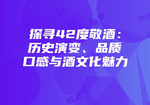 探寻42度敬酒：历史演变、品质口感与酒文化魅力
