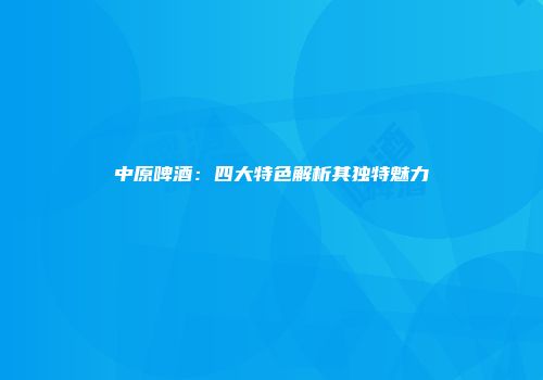 中原啤酒：四大特色解析其独特魅力
