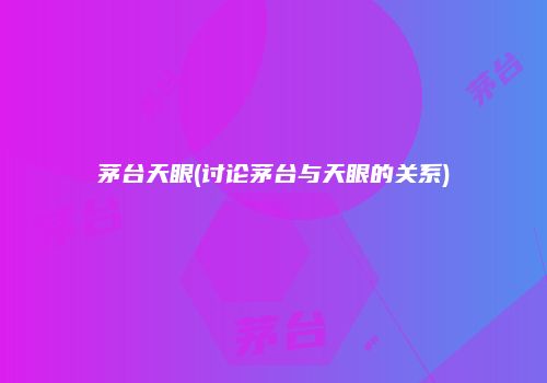 茅台天眼(讨论茅台与天眼的关系)