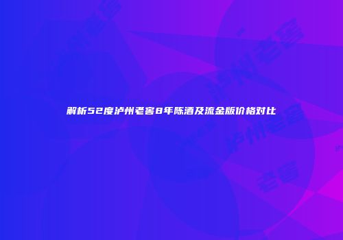 解析52度泸州老窖8年陈酒及流金版价格对比