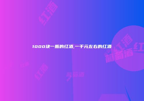 1000块一瓶的红酒,一千元左右的红酒