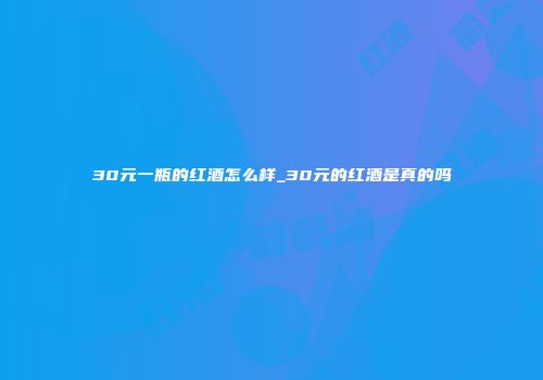 30元一瓶的红酒怎么样_30元的红酒是真的吗