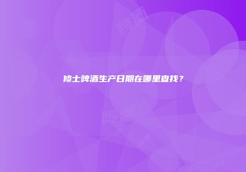 修士啤酒生产日期在哪里查找？
