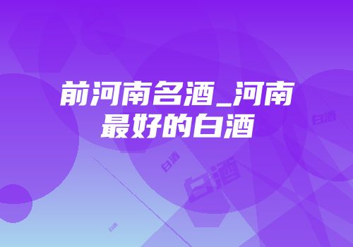前河南名酒_河南最好的白酒