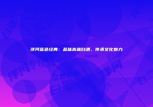 洋河蓝色经典：品味高端白酒，传承文化魅力
