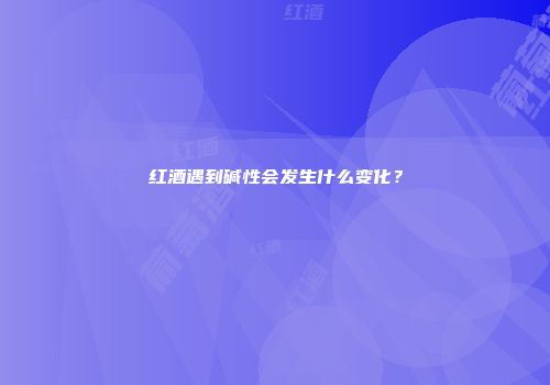 红酒遇到碱性会发生什么变化？