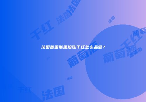法国普雷斯黑珍珠干红怎么品尝？