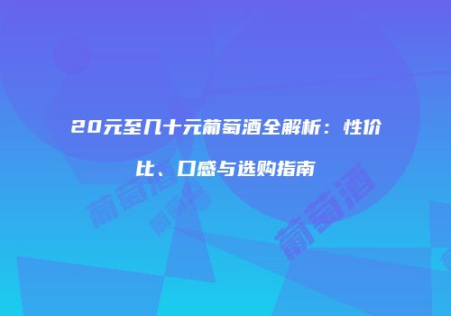 20元至几十元葡萄酒全解析：性价比、口感与选购指南