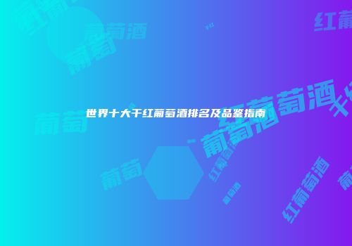 世界十大干红葡萄酒排名及品鉴指南