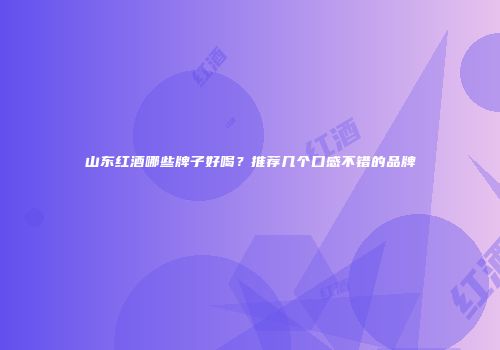 山东红酒哪些牌子好喝？推荐几个口感不错的品牌
