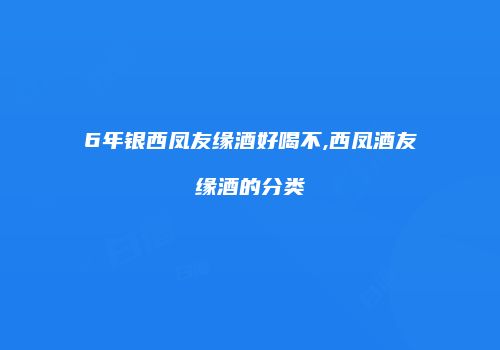 6年银西凤友缘酒好喝不,西凤酒友缘酒的分类