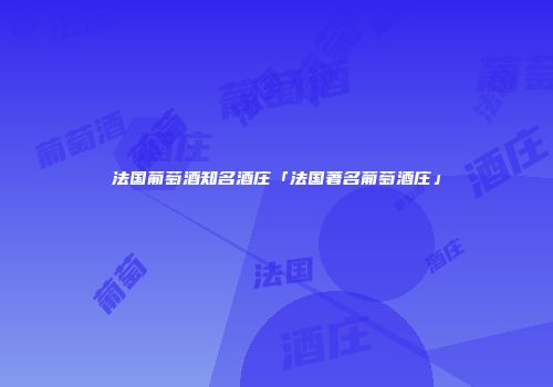 法国葡萄酒知名酒庄「法国著名葡萄酒庄」