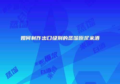 如何制作出口级别的蒸馏原浆米酒