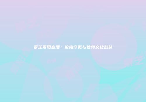 景芝景阳春酒：价格详览与独特文化韵味