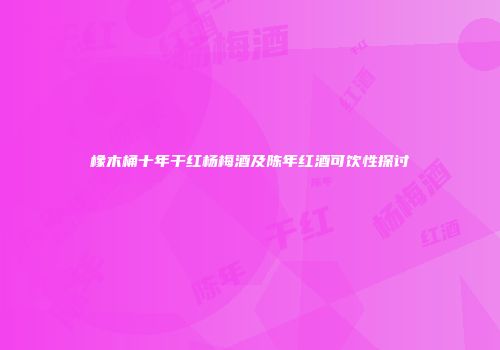 橡木桶十年干红杨梅酒及陈年红酒可饮性探讨