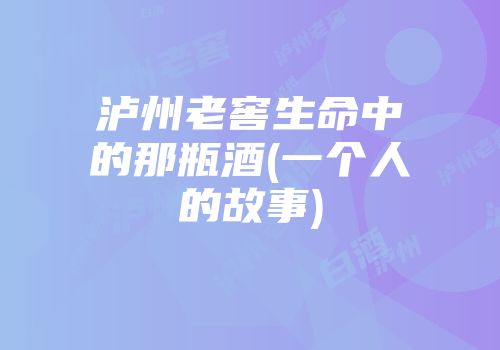 泸州老窖生命中的那瓶酒(一个人的故事)
