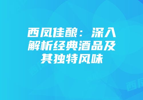 西凤佳酿：深入解析经典酒品及其独特风味
