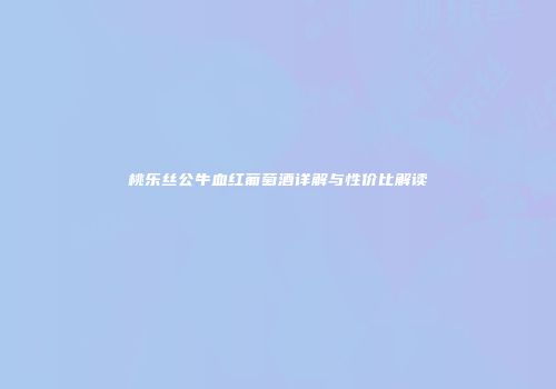 桃乐丝公牛血红葡萄酒详解与性价比解读