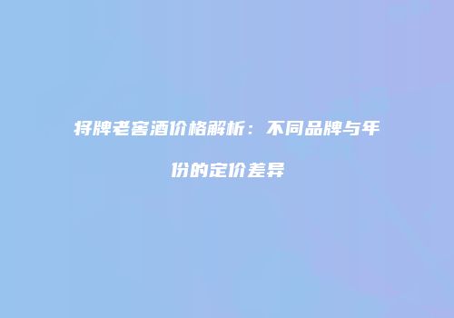 将牌老窖酒价格解析：不同品牌与年份的定价差异
