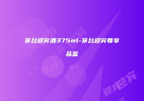 茅台迎宾酒375ml-茅台迎宾尊享品鉴