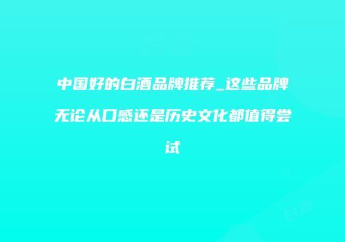 中国好的白酒品牌推荐_这些品牌无论从口感还是历史文化都值得尝试