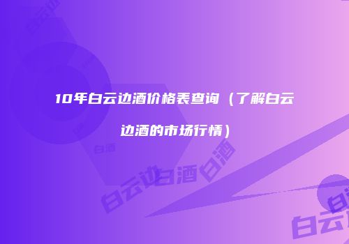10年白云边酒价格表查询（了解白云边酒的市场行情）